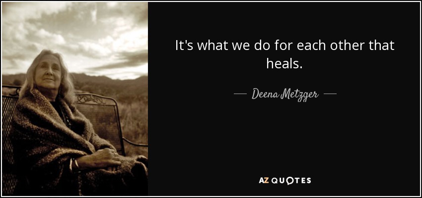 It's what we do for each other that heals. - Deena Metzger