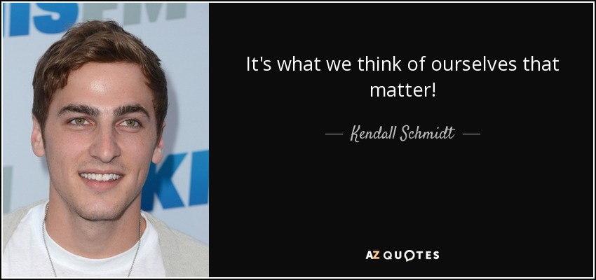 It's what we think of ourselves that matter! - Kendall Schmidt