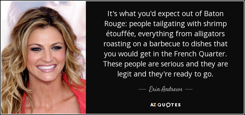 It's what you'd expect out of Baton Rouge: people tailgating with shrimp étouffée, everything from alligators roasting on a barbecue to dishes that you would get in the French Quarter. These people are serious and they are legit and they're ready to go. - Erin Andrews