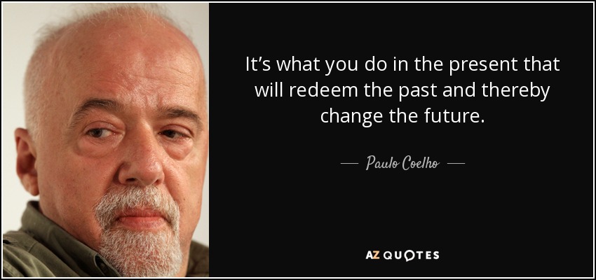 It’s what you do in the present that will redeem the past and thereby change the future. - Paulo Coelho