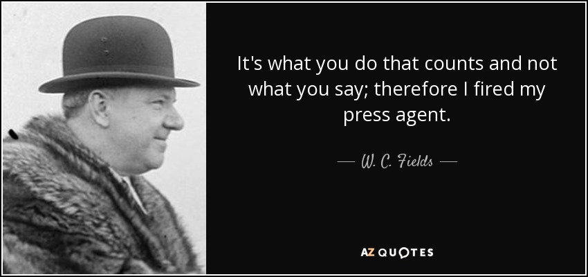 It's what you do that counts and not what you say; therefore I fired my press agent. - W. C. Fields