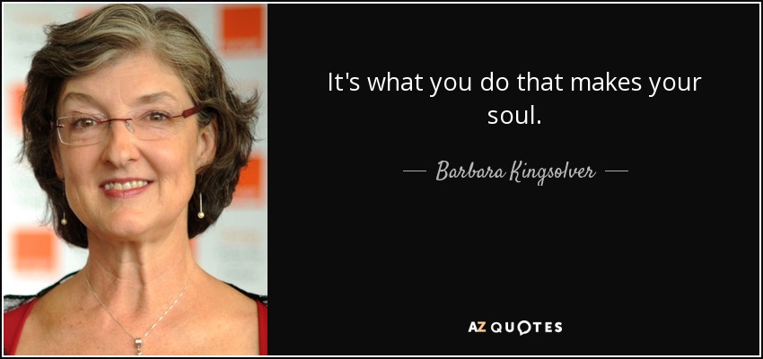 It's what you do that makes your soul. - Barbara Kingsolver