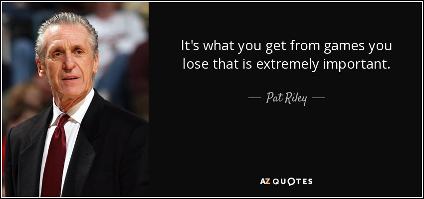 It's what you get from games you lose that is extremely important. - Pat Riley