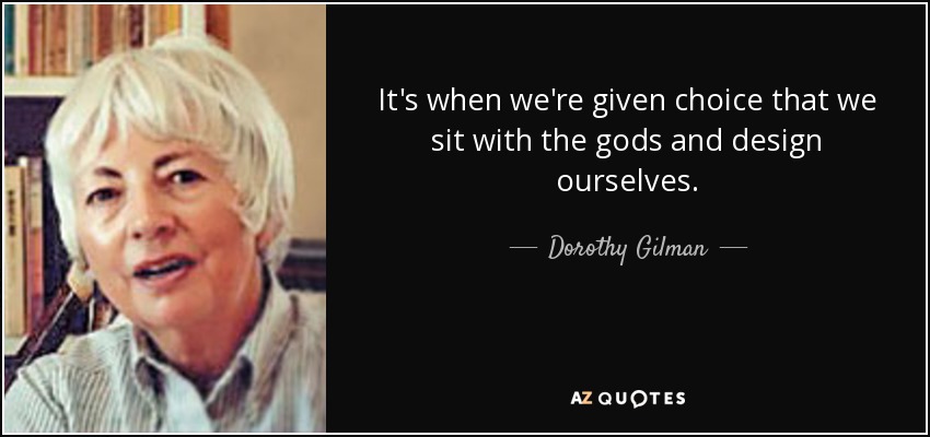 It's when we're given choice that we sit with the gods and design ourselves. - Dorothy Gilman