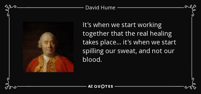 It's when we start working together that the real healing takes place... it's when we start spilling our sweat, and not our blood. - David Hume