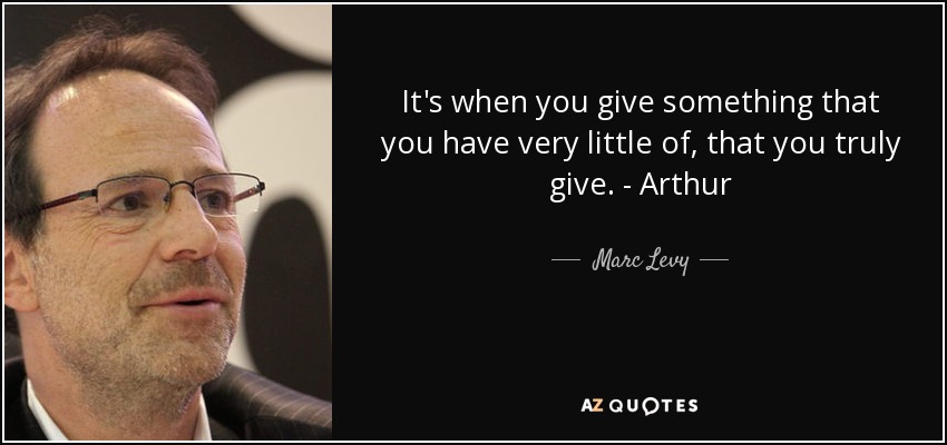 It's when you give something that you have very little of, that you truly give. - Arthur - Marc Levy