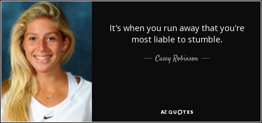 It's when you run away that you're most liable to stumble. - Casey Robinson