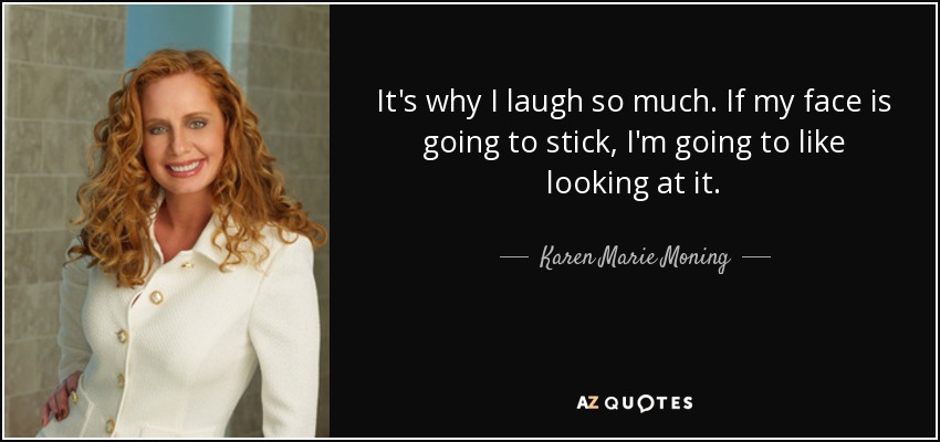 It's why I laugh so much. If my face is going to stick, I'm going to like looking at it. - Karen Marie Moning