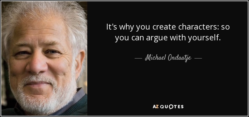 It's why you create characters: so you can argue with yourself. - Michael Ondaatje