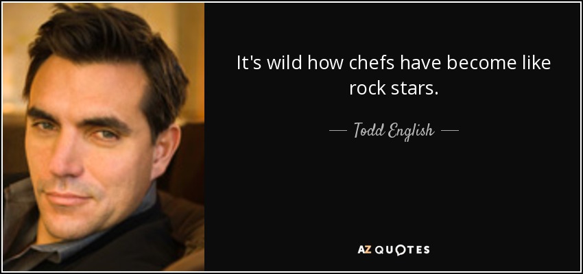 It's wild how chefs have become like rock stars. - Todd English