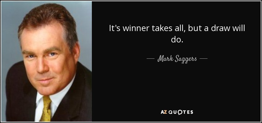It's winner takes all, but a draw will do. - Mark Saggers
