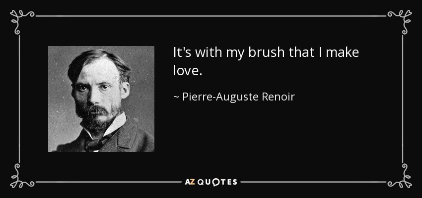 It's with my brush that I make love. - Pierre-Auguste Renoir