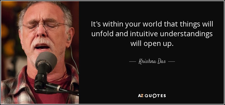 It's within your world that things will unfold and intuitive understandings will open up. - Krishna Das