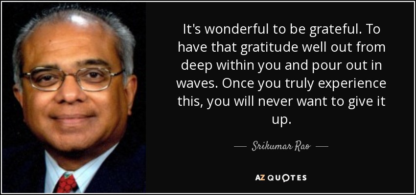 It's wonderful to be grateful. To have that gratitude well out from deep within you and pour out in waves. Once you truly experience this, you will never want to give it up. - Srikumar Rao