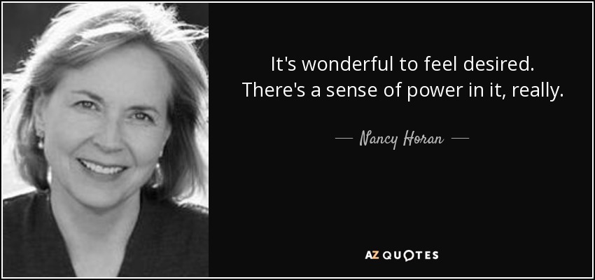 It's wonderful to feel desired. There's a sense of power in it, really. - Nancy Horan