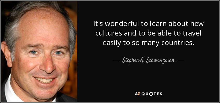 It's wonderful to learn about new cultures and to be able to travel easily to so many countries. - Stephen A. Schwarzman
