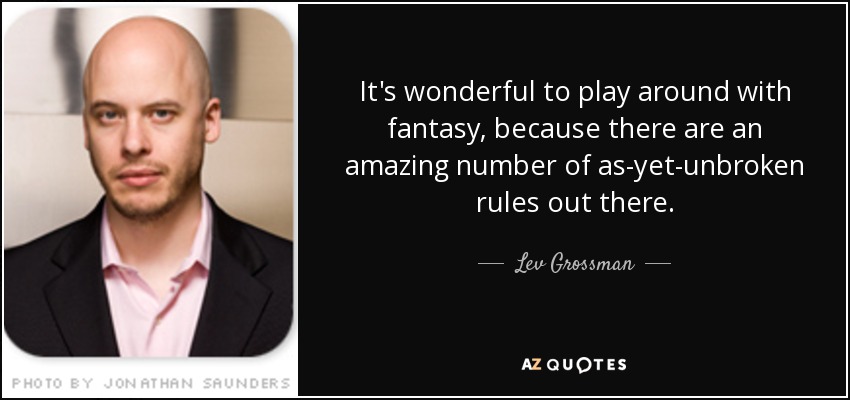 It's wonderful to play around with fantasy, because there are an amazing number of as-yet-unbroken rules out there. - Lev Grossman