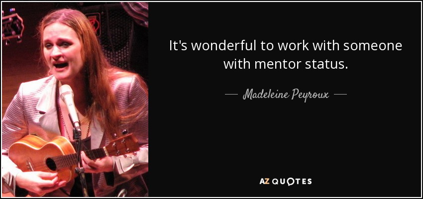 It's wonderful to work with someone with mentor status. - Madeleine Peyroux