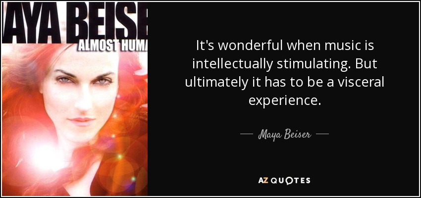 It's wonderful when music is intellectually stimulating. But ultimately it has to be a visceral experience. - Maya Beiser