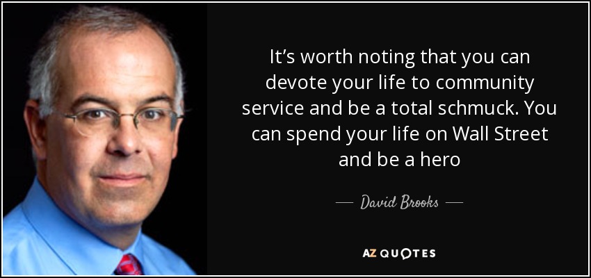 It’s worth noting that you can devote your life to community service and be a total schmuck. You can spend your life on Wall Street and be a hero - David Brooks