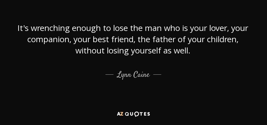 It's wrenching enough to lose the man who is your lover, your companion, your best friend, the father of your children, without losing yourself as well. - Lynn Caine