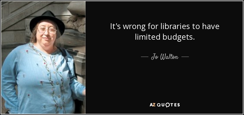 It's wrong for libraries to have limited budgets. - Jo Walton
