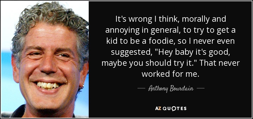 It's wrong I think, morally and annoying in general, to try to get a kid to be a foodie, so I never even suggested, 