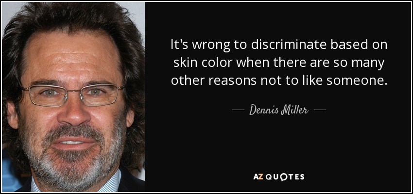 It's wrong to discriminate based on skin color when there are so many other reasons not to like someone. - Dennis Miller