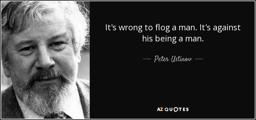 It's wrong to flog a man. It's against his being a man. - Peter Ustinov