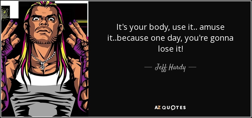 It's your body, use it.. amuse it..because one day, you're gonna lose it! - Jeff Hardy