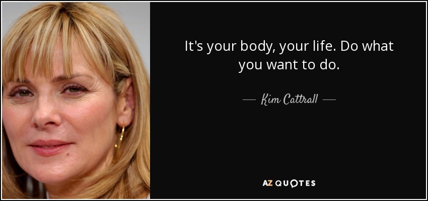 It's your body, your life. Do what you want to do. - Kim Cattrall