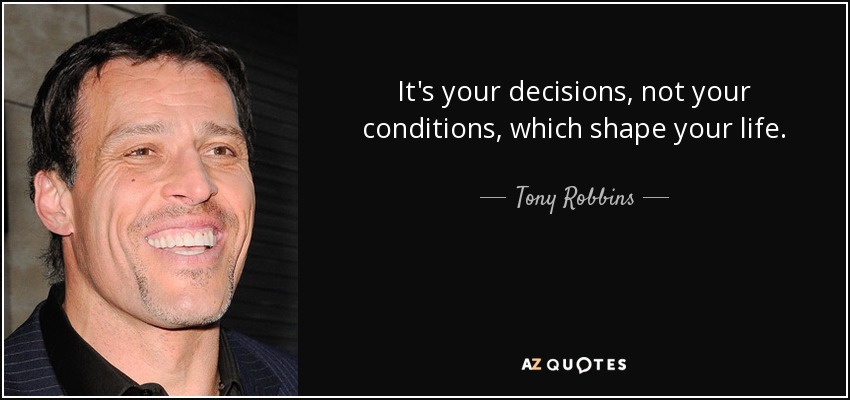 It's your decisions, not your conditions, which shape your life. - Tony Robbins