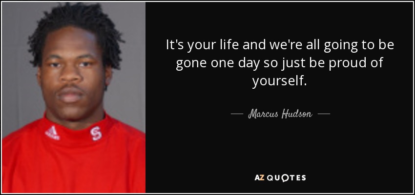 It's your life and we're all going to be gone one day so just be proud of yourself. - Marcus Hudson