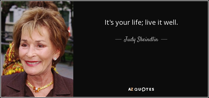 It's your life; live it well. - Judy Sheindlin