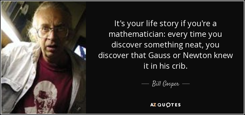 It's your life story if you're a mathematician: every time you discover something neat, you discover that Gauss or Newton knew it in his crib. - Bill Gosper