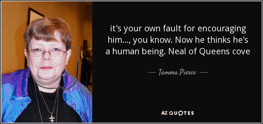 it's your own fault for encouraging him..., you know. Now he thinks he's a human being. Neal of Queens cove - Tamora Pierce