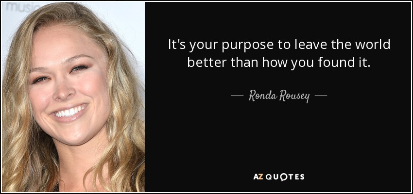 It's your purpose to leave the world better than how you found it. - Ronda Rousey