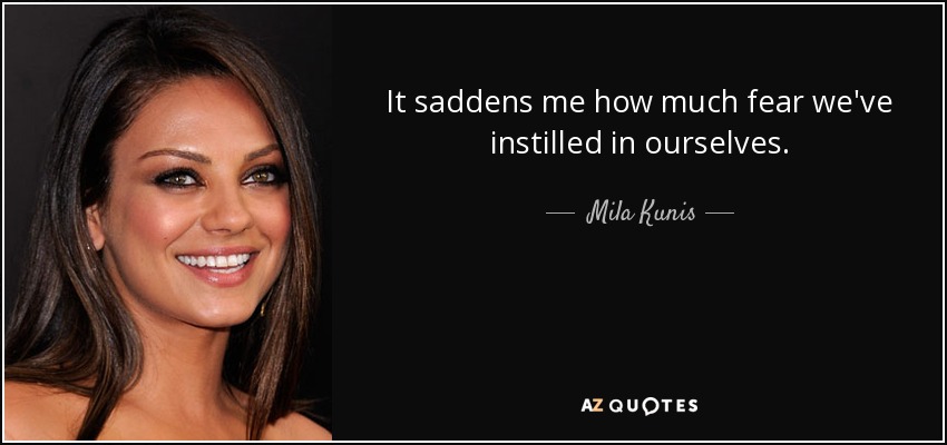 It saddens me how much fear we've instilled in ourselves. - Mila Kunis