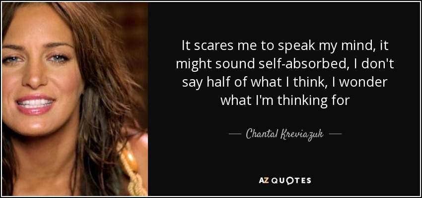 It scares me to speak my mind, it might sound self-absorbed, I don't say half of what I think, I wonder what I'm thinking for - Chantal Kreviazuk