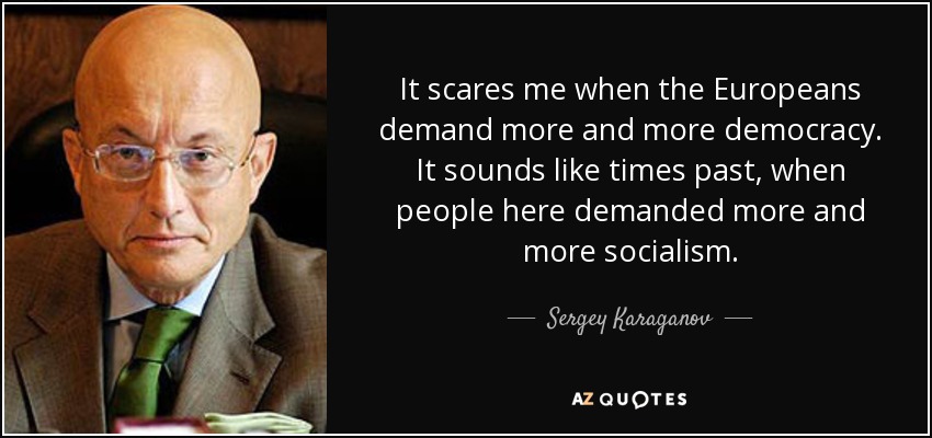 It scares me when the Europeans demand more and more democracy. It sounds like times past, when people here demanded more and more socialism. - Sergey Karaganov