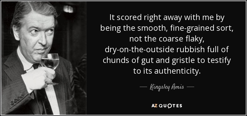 It scored right away with me by being the smooth, fine-grained sort, not the coarse flaky, dry-on-the-outside rubbish full of chunds of gut and gristle to testify to its authenticity. - Kingsley Amis