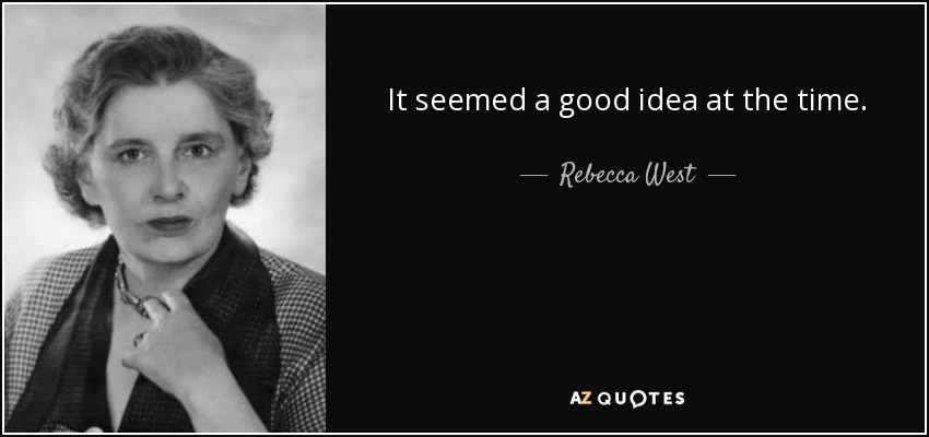 It seemed a good idea at the time. - Rebecca West