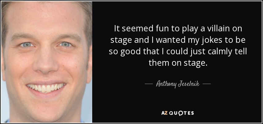 It seemed fun to play a villain on stage and I wanted my jokes to be so good that I could just calmly tell them on stage. - Anthony Jeselnik