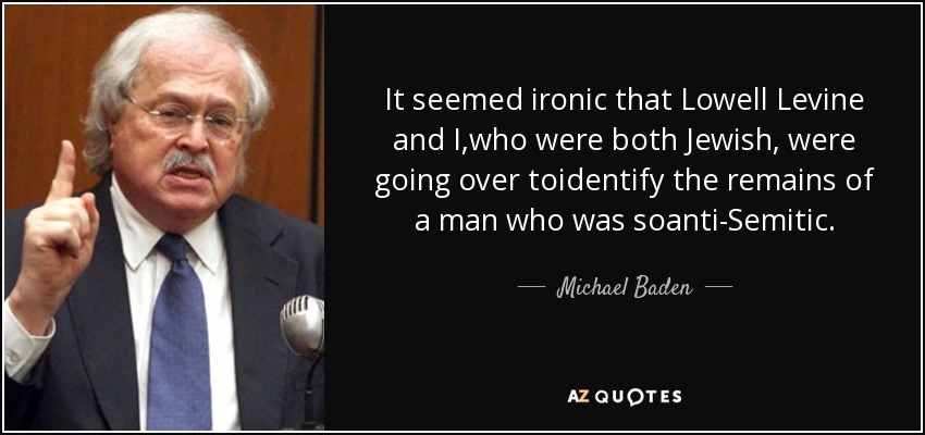 It seemed ironic that Lowell Levine and I,who were both Jewish, were going over toidentify the remains of a man who was soanti-Semitic. - Michael Baden