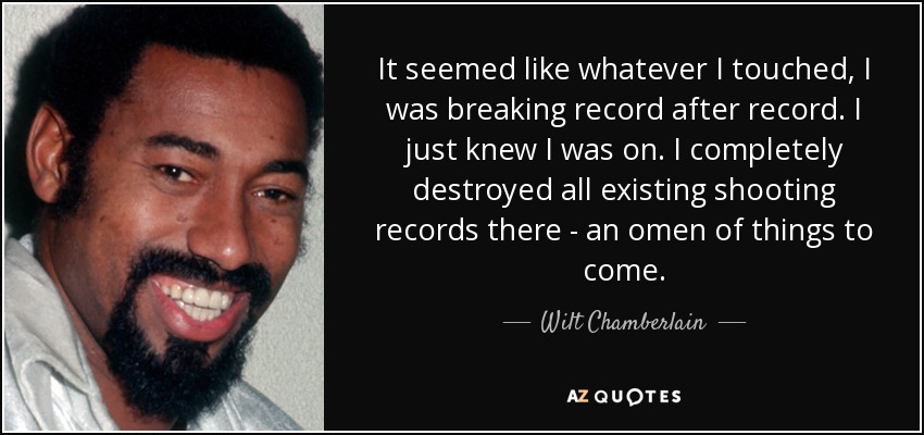 It seemed like whatever I touched, I was breaking record after record. I just knew I was on. I completely destroyed all existing shooting records there - an omen of things to come. - Wilt Chamberlain