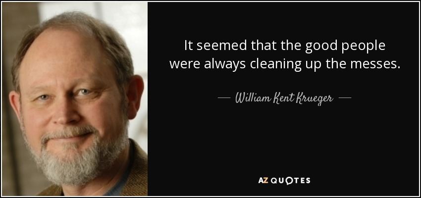 It seemed that the good people were always cleaning up the messes. - William Kent Krueger
