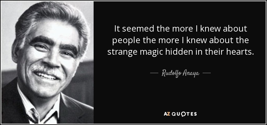 It seemed the more I knew about people the more I knew about the strange magic hidden in their hearts. - Rudolfo Anaya