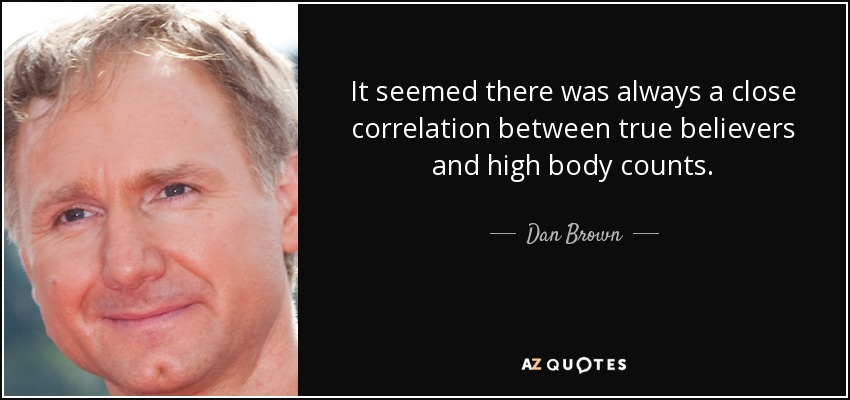 It seemed there was always a close correlation between true believers and high body counts. - Dan Brown