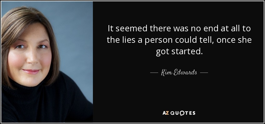 It seemed there was no end at all to the lies a person could tell, once she got started. - Kim Edwards