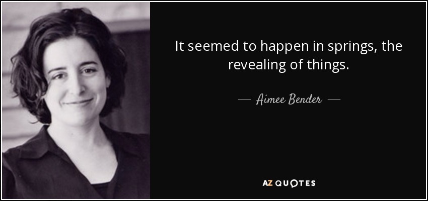 It seemed to happen in springs, the revealing of things. - Aimee Bender